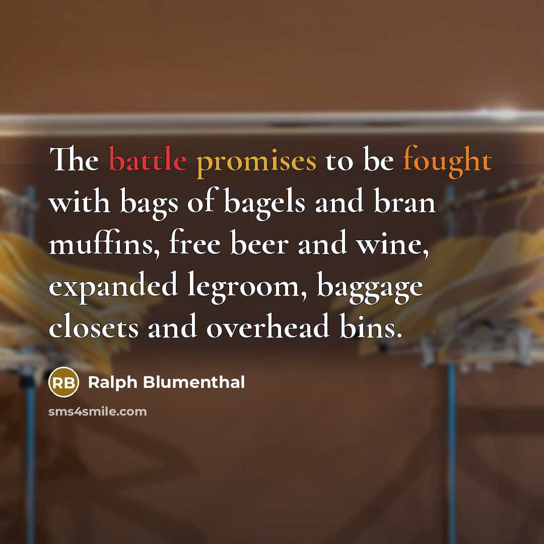 “The battle promises to be fought with bags of bagels and bran muffins, free beer and wine, expanded legroom, baggage closets and overhead bins.” quote by Ralph Blumenthal