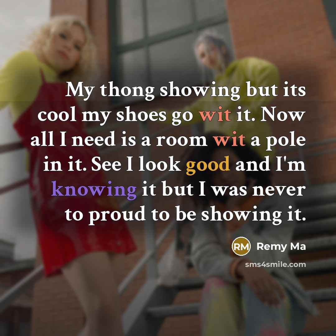 “My thong showing but its cool my shoes go wit it. Now all I need is a room wit a pole in it. See I look good and I'm knowing it but I was never to proud to be showing it.” quote by Remy Ma