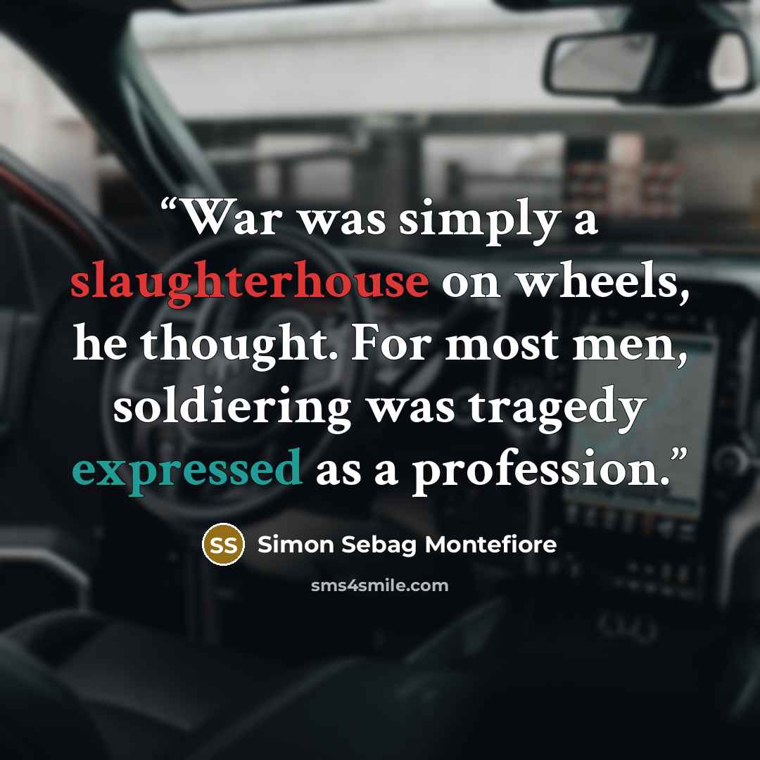 “War was simply a slaughterhouse on wheels, he thought. For most men, soldiering was tragedy expressed as a profession.” quote by Simon Sebag Montefiore