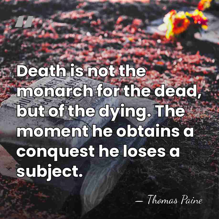 Death is not the monarch for the dead, but of the dying.&hellip; - Thomas Paine