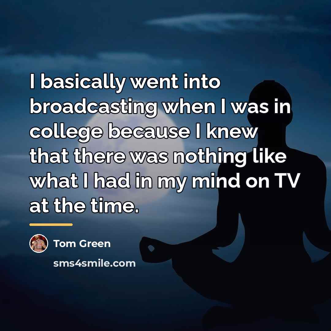 “I basically went into broadcasting when I was in college…” quote by Tom Green