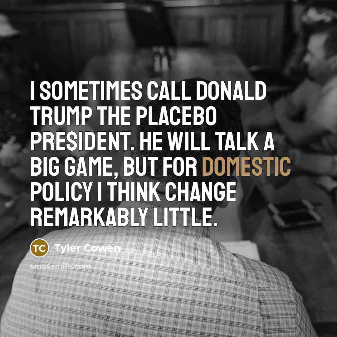 “I sometimes call Donald Trump the placebo president. He will talk a big game, but for domestic policy I think change remarkably little.” quote by Tyler Cowen