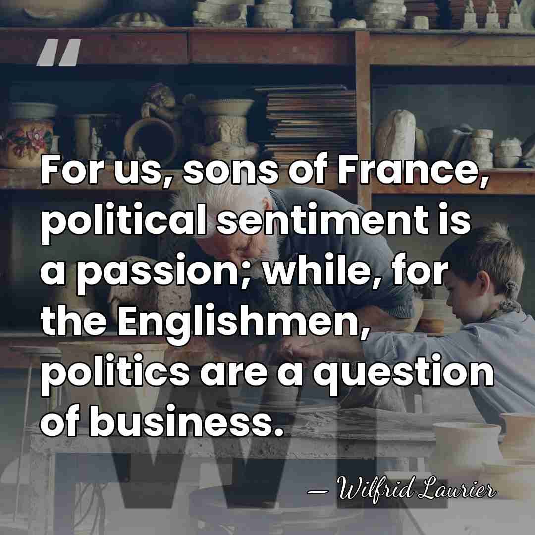 For us, sons of France, political sentiment is a passion; while, for&hellip; - Wilfrid Laurier