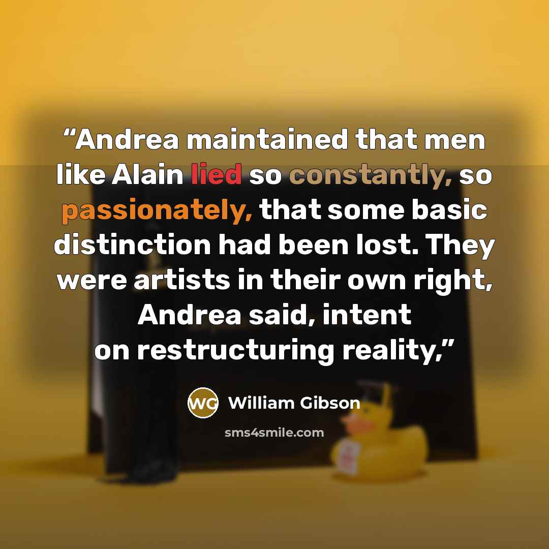 “Andrea maintained that men like Alain lied so constantly, so passionately, that some basic distinction had been lost. They were artists in their own right, Andrea said, intent on restructuring reality,” quote by William Gibson
