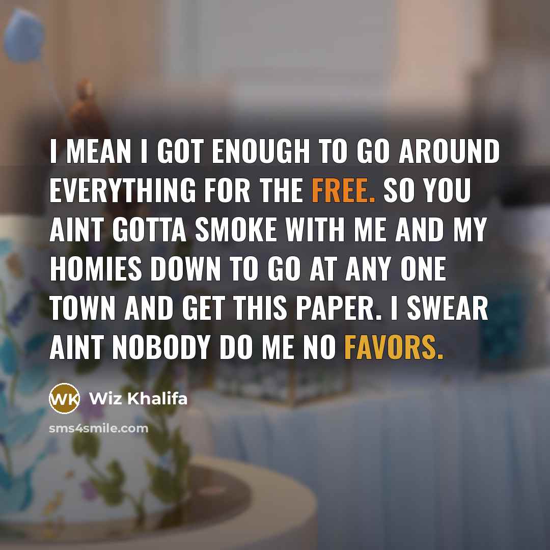 “I mean I got enough to go around everything for the free. So you aint gotta smoke with me and my homies down to go at any one town and get this paper. I swear aint nobody do me no favors.” quote by Wiz Khalifa