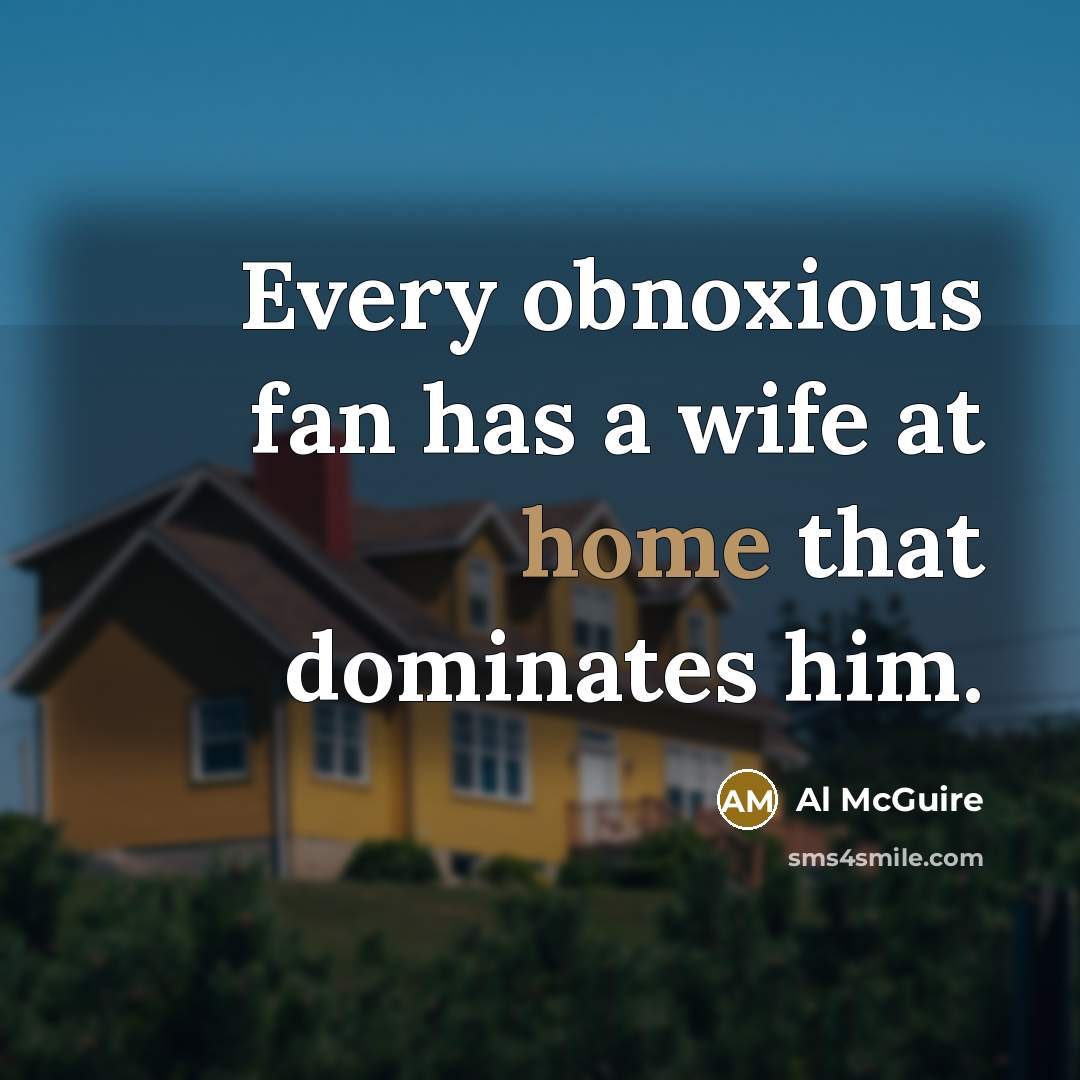“Every obnoxious fan has a wife at home that dominates…” quote by Al McGuire
