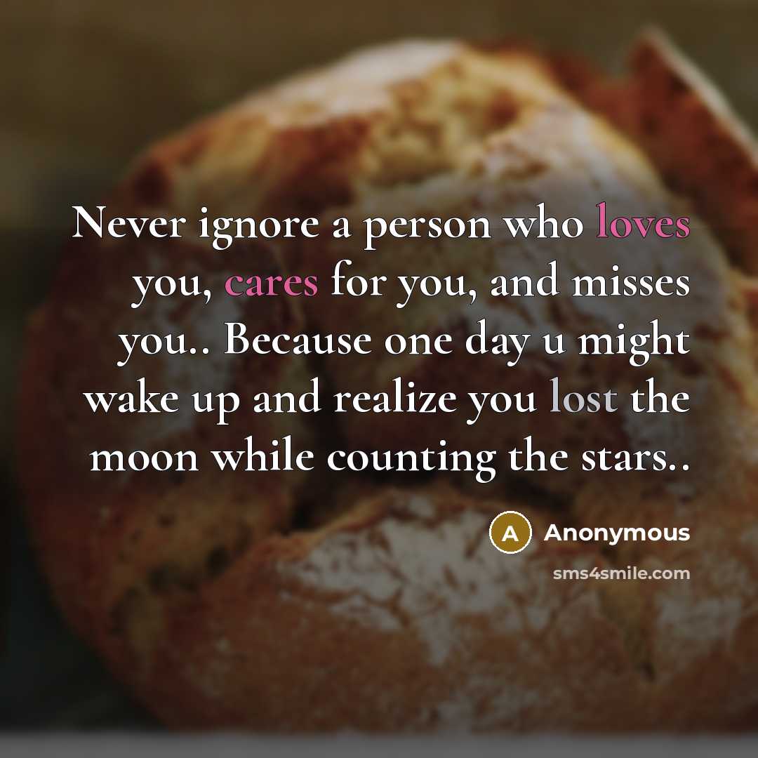 “Never ignore a person who loves you, cares for you, and misses you.. Because one day u might wake up and realize you lost the moon while counting the stars..” quote by Anonymous