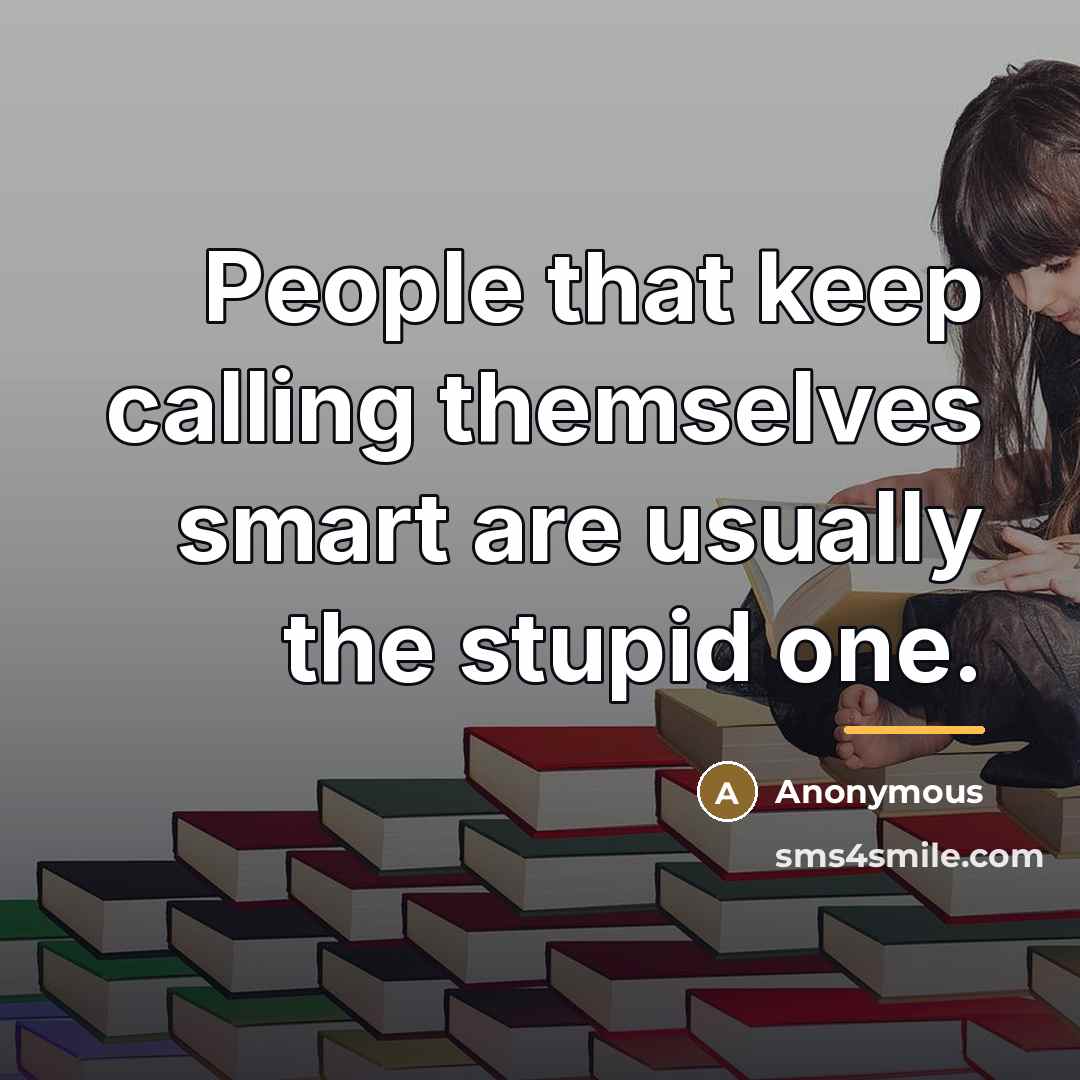 “People that keep calling themselves smart are usually the stupid…” quote by Anonymous