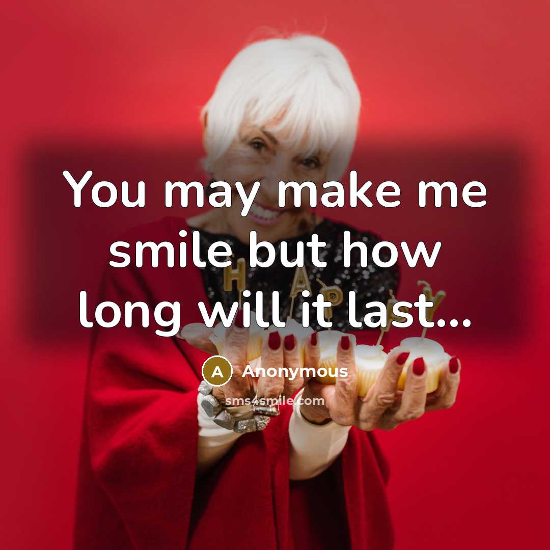 “You may make me smile but how long will it last...” quote by Anonymous