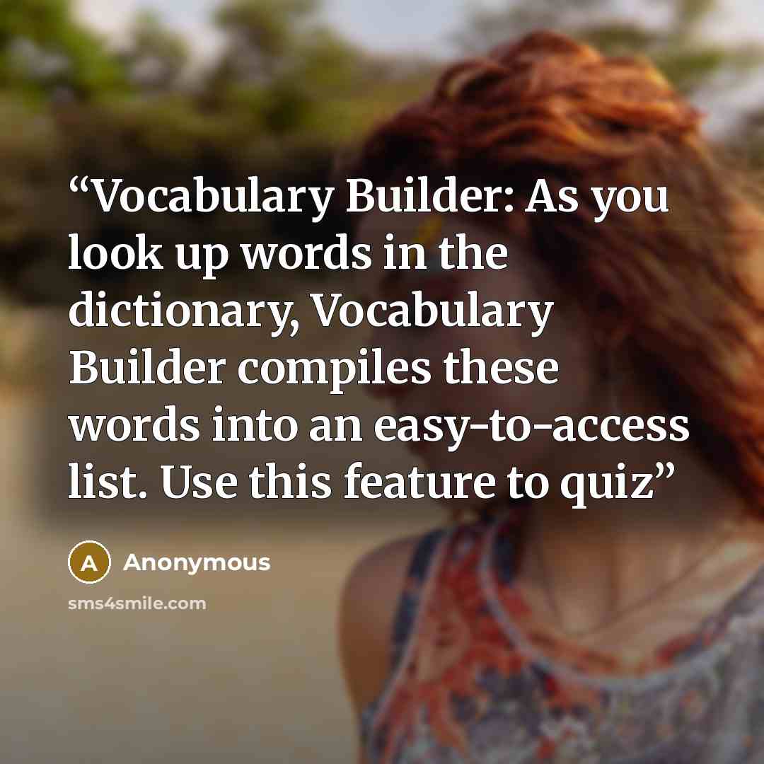 “Vocabulary Builder: As you look up words in the dictionary, Vocabulary Builder compiles these words into an easy-to-access list. Use this feature to quiz” quote by Anonymous