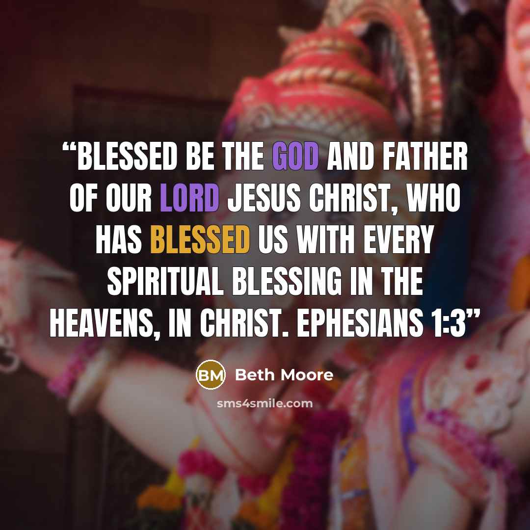“Blessed be the God and Father of our Lord Jesus Christ, who has blessed us with every spiritual blessing in the heavens, in Christ. Ephesians 1:3” quote by Beth Moore