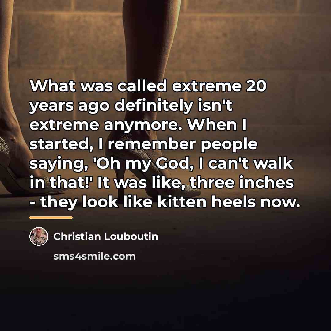 “What was called extreme 20 years ago definitely isn't extreme…” quote by Christian Louboutin