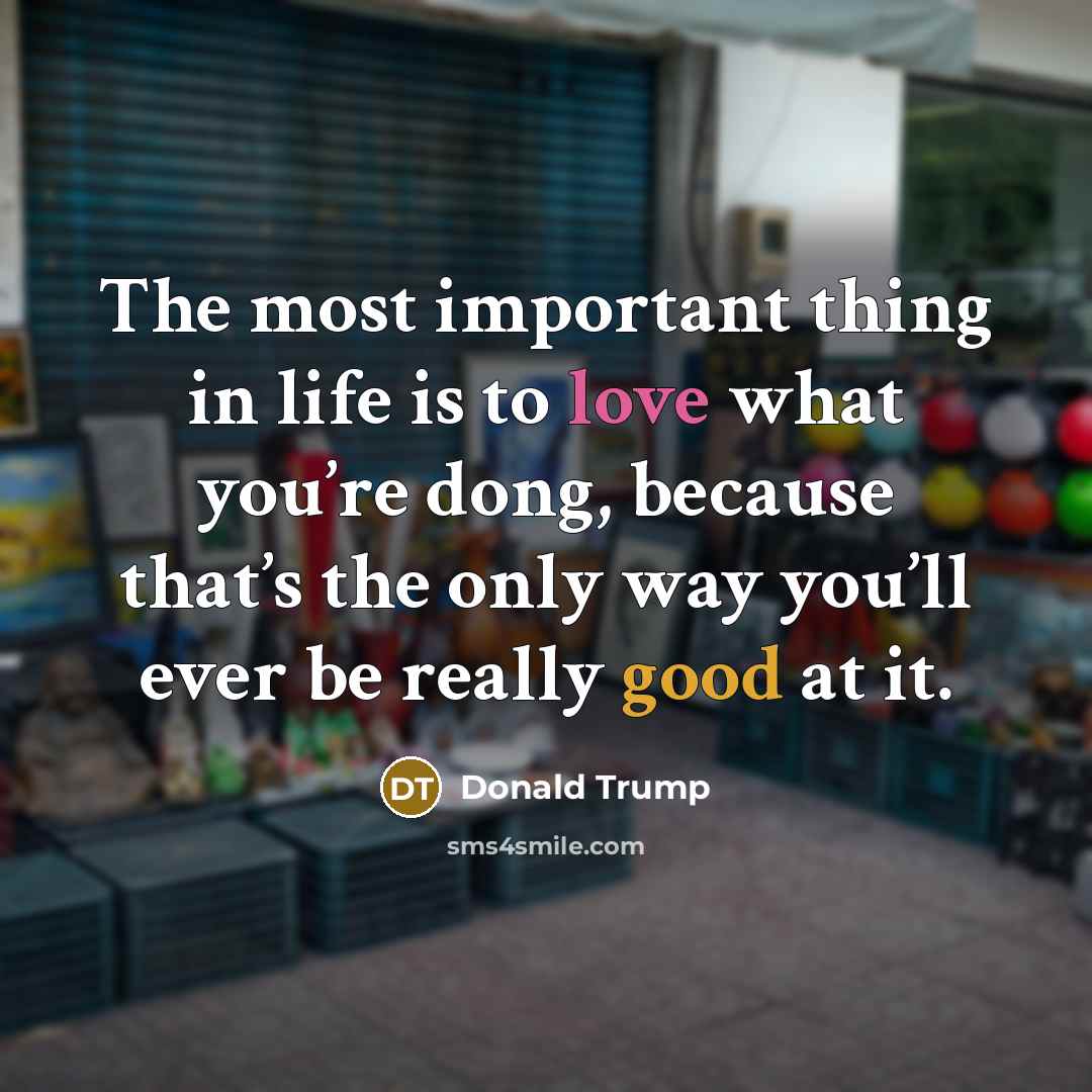 “The most important thing in life is to love what…” quote by Donald Trump