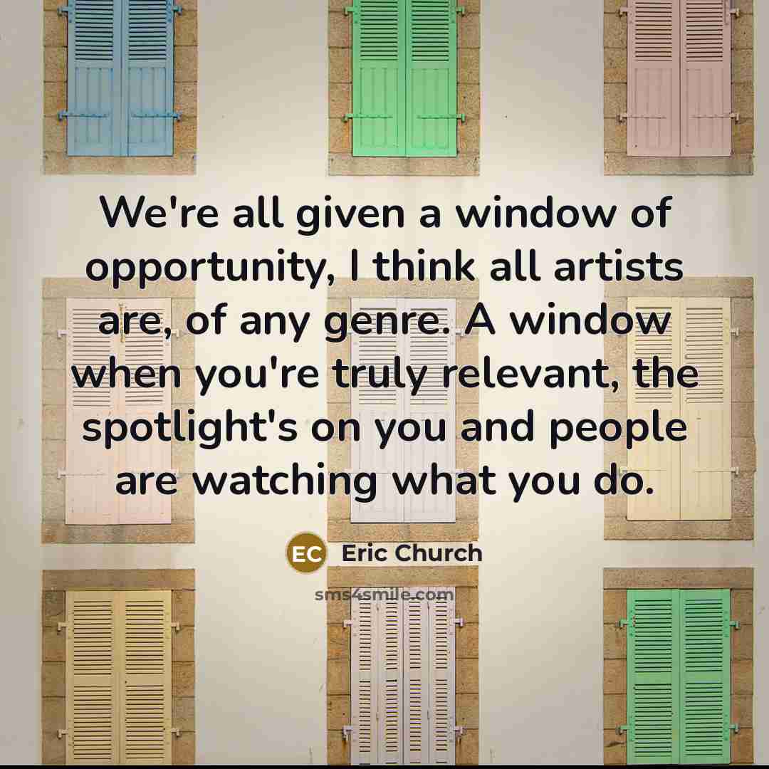 “We're all given a window of opportunity, I think all…” quote by Eric Church
