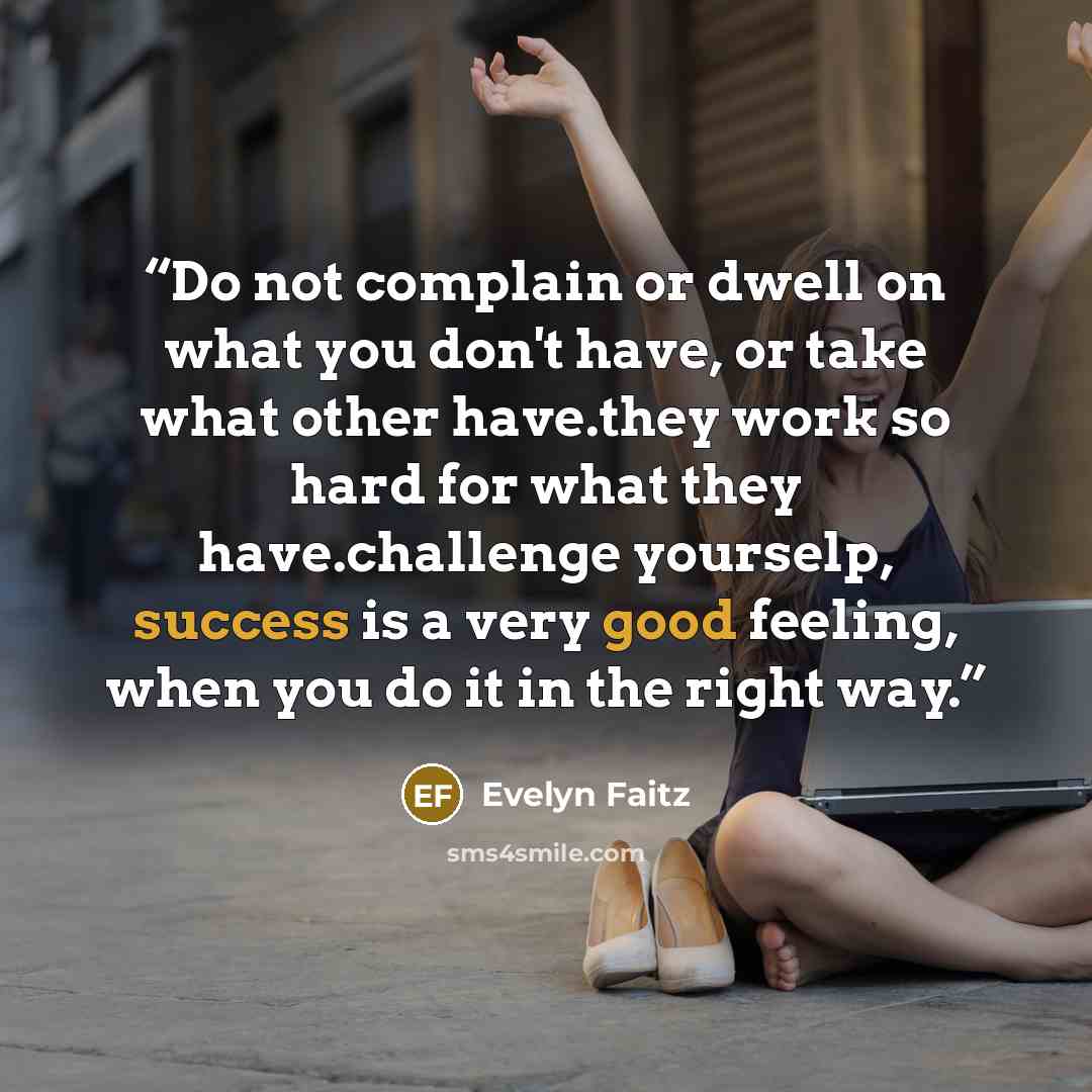 “Do not complain or dwell on what you don't have, or take what other have.they work so hard for what they have.challenge yourselp, success is a very good feeling, when you do it in the right way.” quote by evelyn faitz