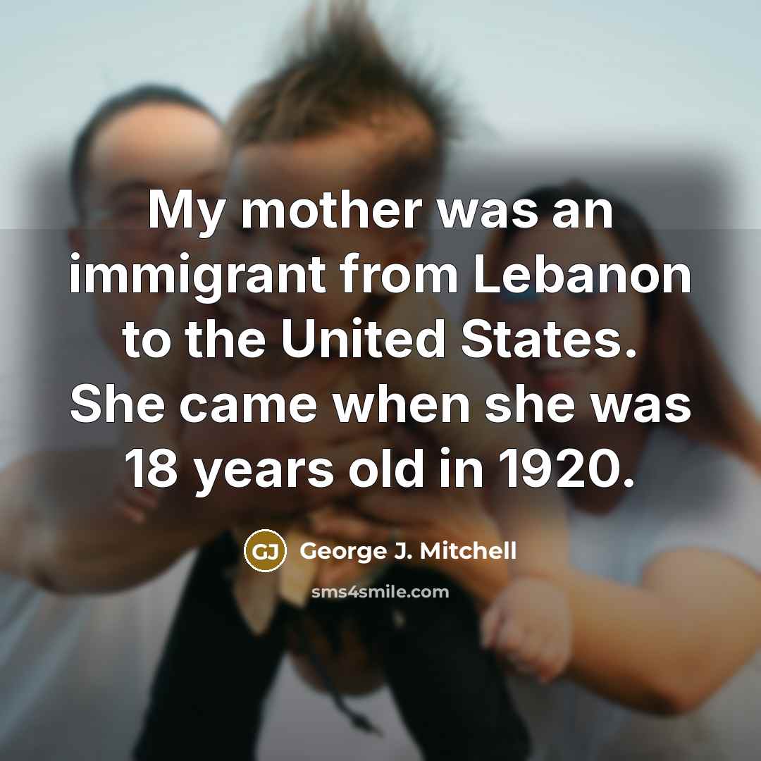 “My mother was an immigrant from Lebanon to the United States. She came when she was 18 years old in 1920.” quote by George J. Mitchell
