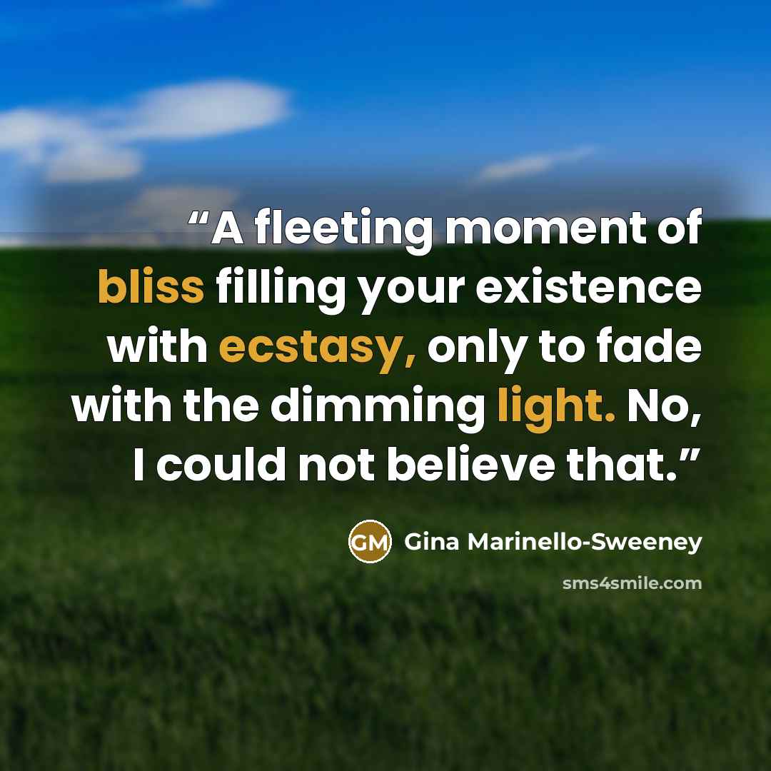 “A fleeting moment of bliss filling your existence with ecstasy, only to fade with the dimming light. No, I could not believe that.” quote by Gina Marinello-Sweeney