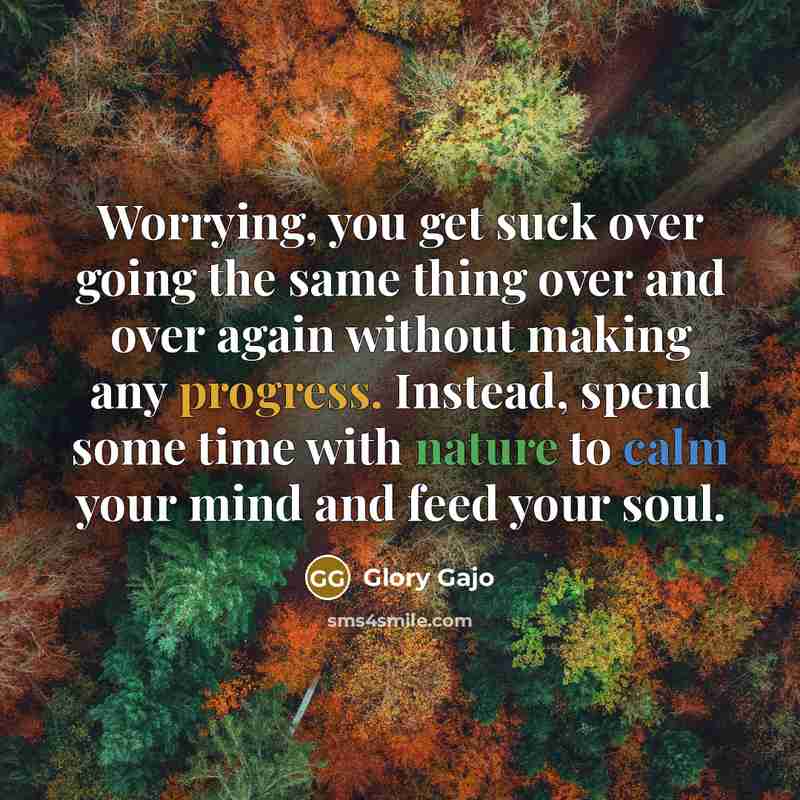 “Worrying, you get suck over going the same thing over and over again without making any progress. Instead, spend some time with nature to calm your mind and feed your soul.” quote by Glory Gajo