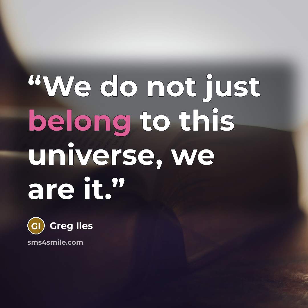 “We do not just belong to this universe, we are it.” quote by Greg Iles