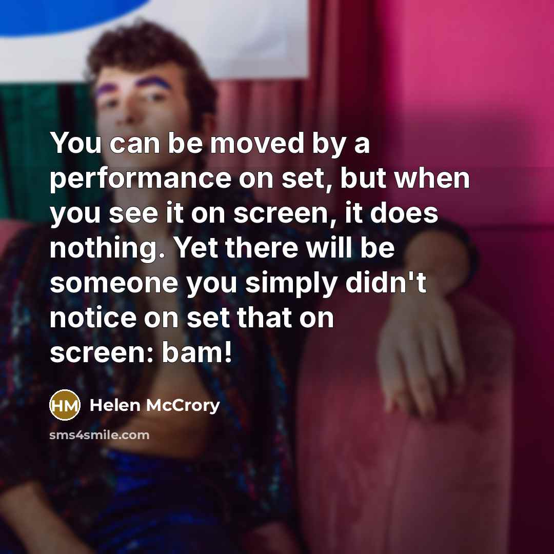 “You can be moved by a performance on set, but when you see it on screen, it does nothing. Yet there will be someone you simply didn't notice on set that on screen: bam!” quote by Helen McCrory