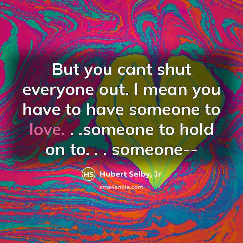 “But you cant shut everyone out. I mean you have to have someone to love. . .someone to hold on to. . . someone--” quote by Hubert Selby, Jr