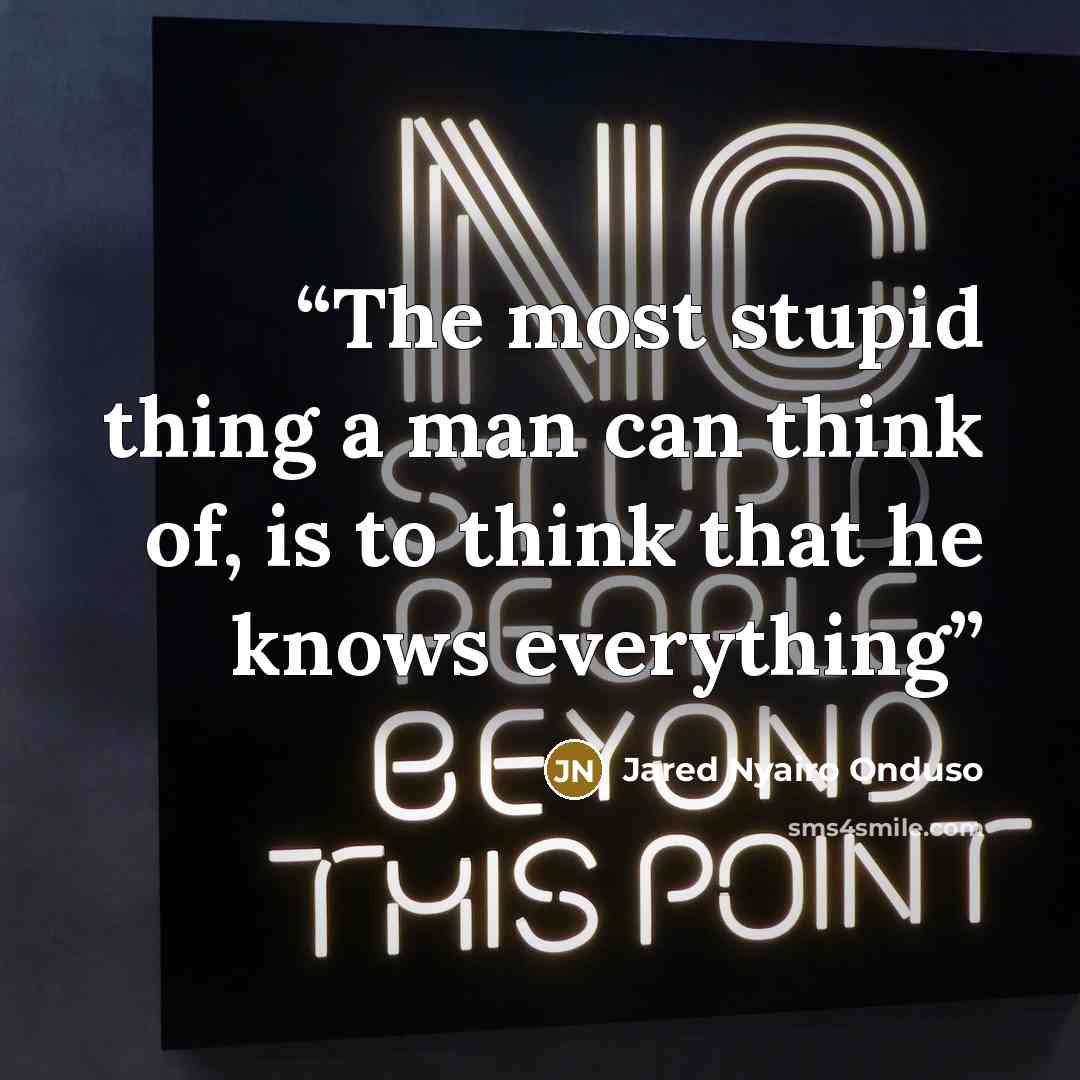 “The most stupid thing a man can think of, is to think that he knows everything” quote by Jared Nyairo Onduso