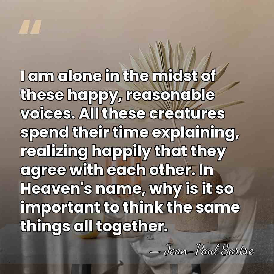 I am alone in the midst of these happy, reasonable voices. All&hellip; - Jean-Paul Sartre