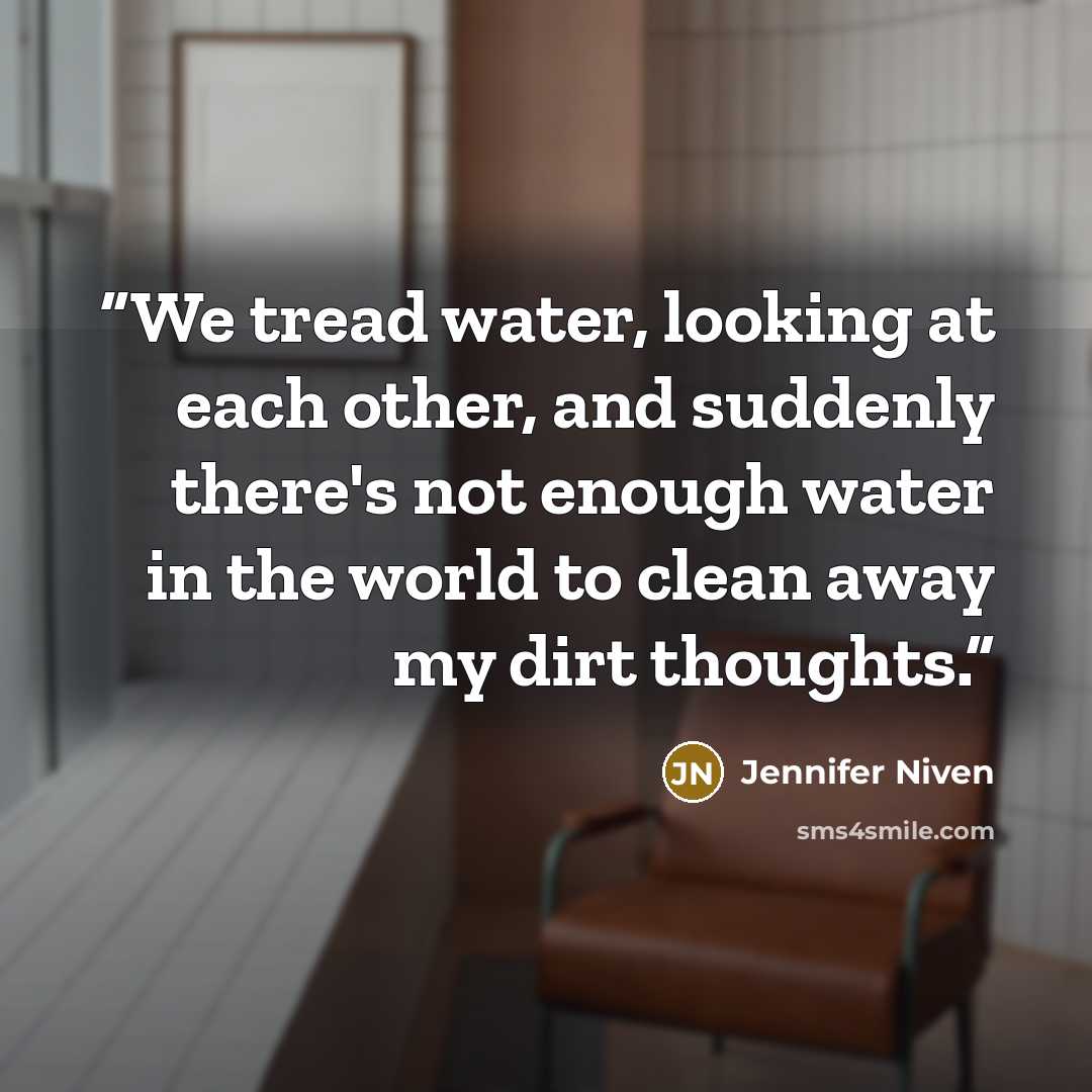 “We tread water, looking at each other, and suddenly there's not enough water in the world to clean away my dirt thoughts.” quote by Jennifer Niven