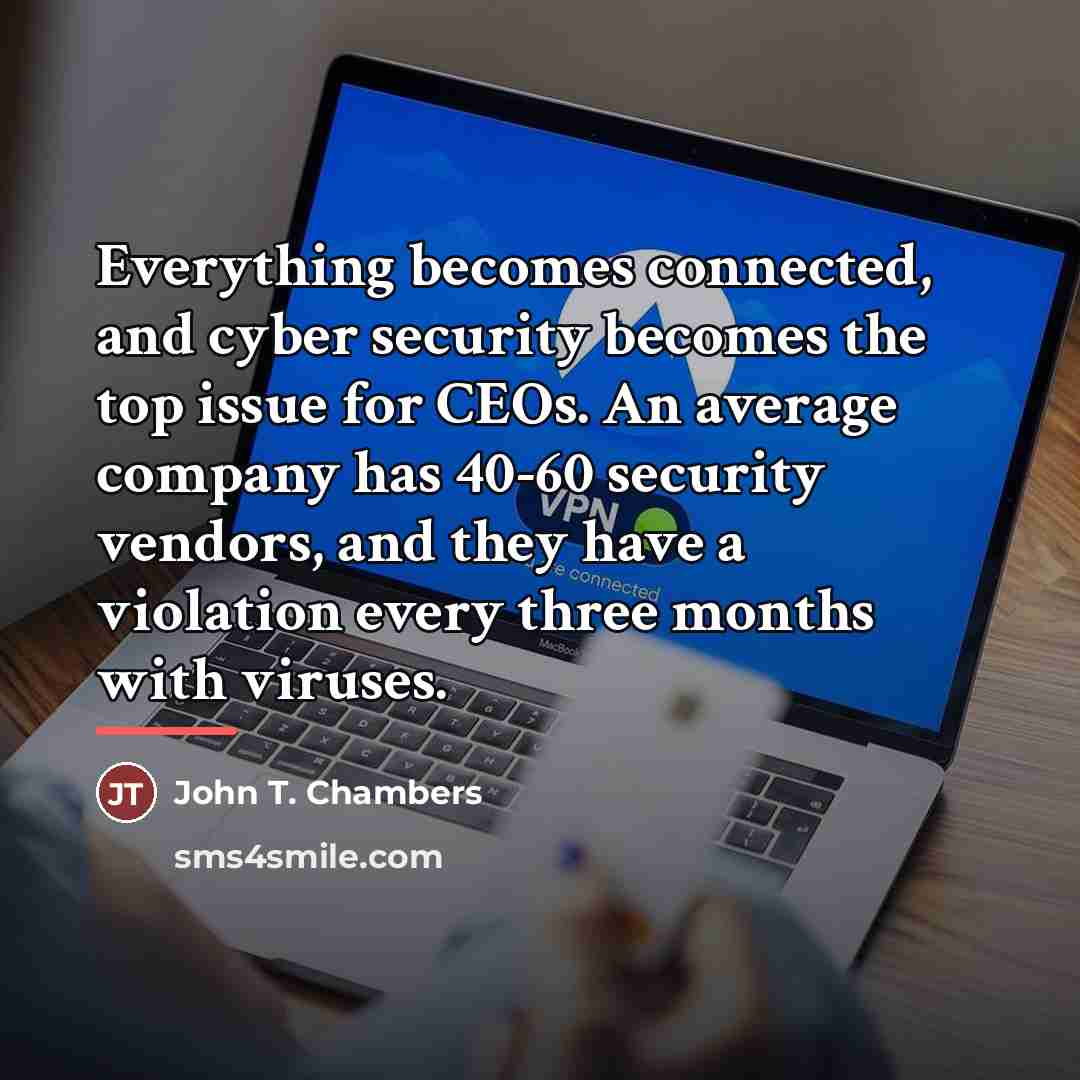 “Everything becomes connected, and cyber security becomes the top issue…” quote by John T. Chambers