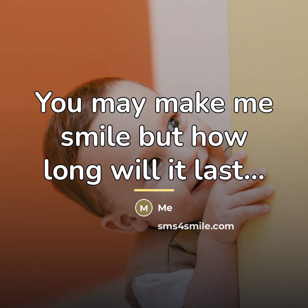 “You may make me smile but how long will it…” quote by Me