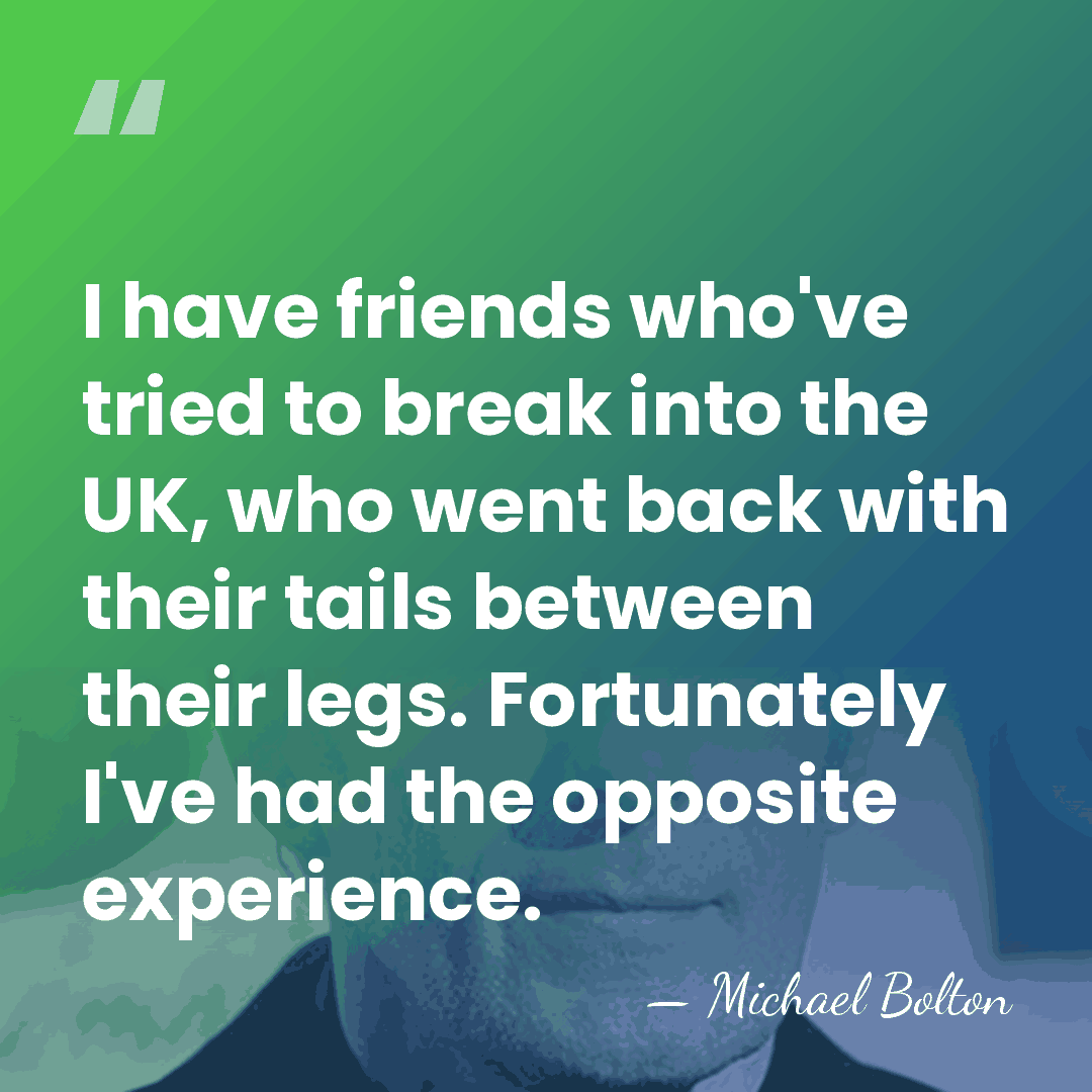 I have friends who've tried to break into the UK, who went&hellip; - Michael Bolton
