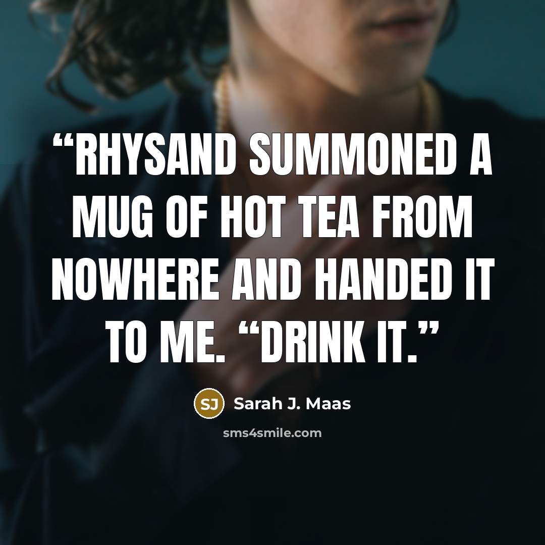 “Rhysand summoned a mug of hot tea from nowhere and handed it to me. “Drink it.” quote by Sarah J. Maas
