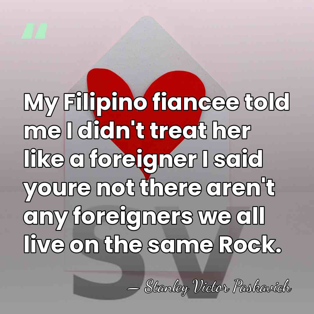 My Filipino fiancee told me I didn't treat her like a foreigner&hellip; - Stanley Victor Paskavich