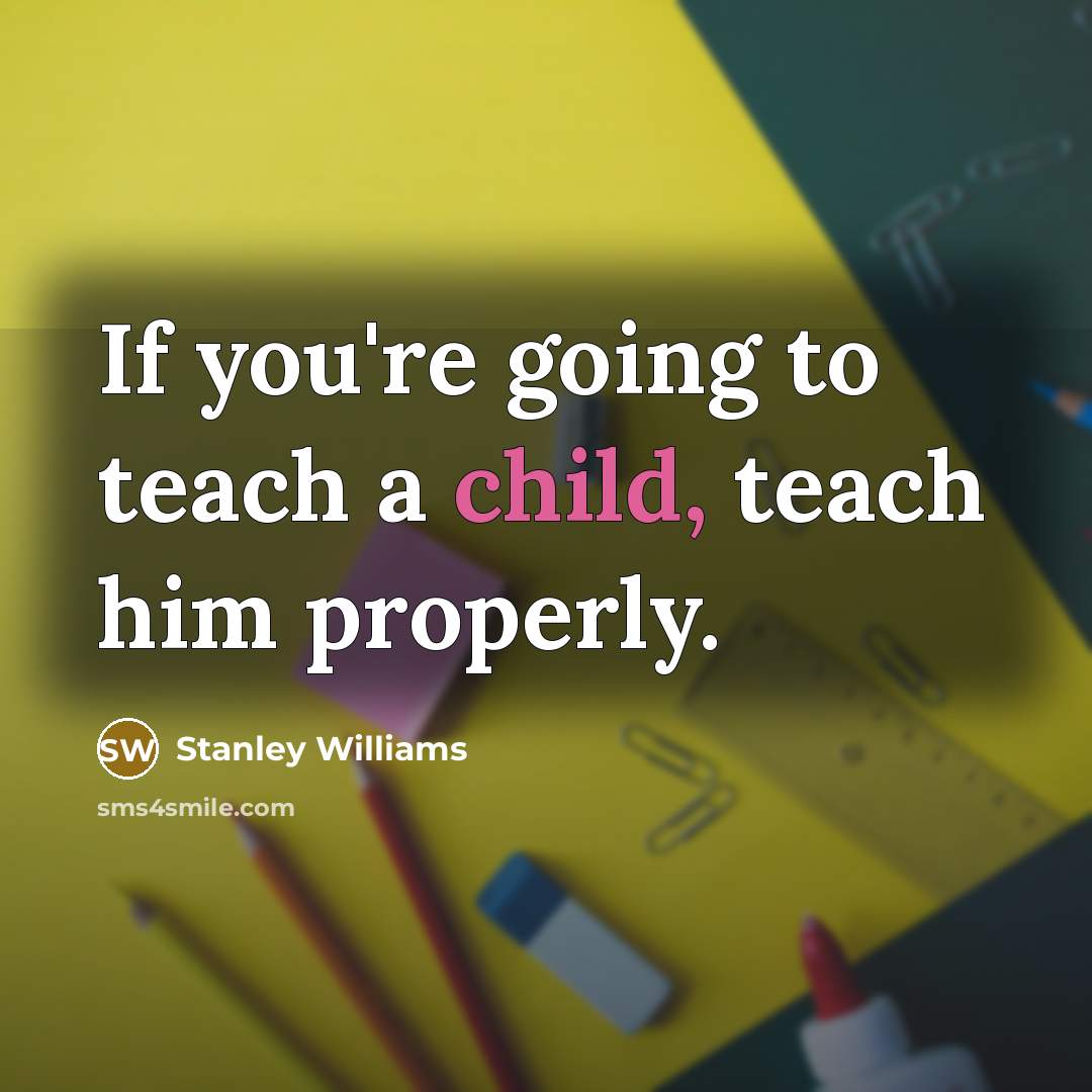 “If you're going to teach a child, teach him properly.…” quote by Stanley Williams