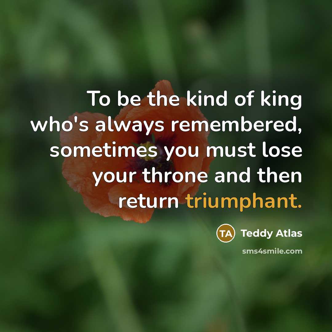 “To be the kind of king who's always remembered, sometimes…” quote by Teddy Atlas