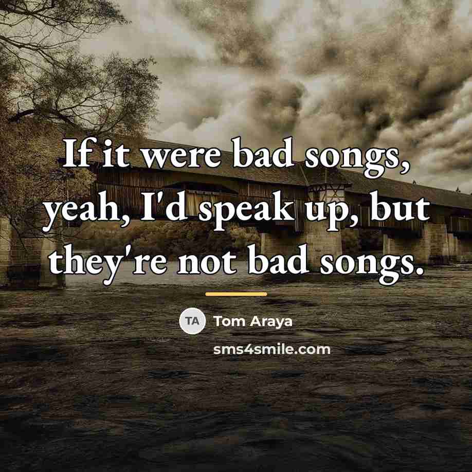 “If it were bad songs, yeah, I'd speak up, but…” quote by Tom Araya