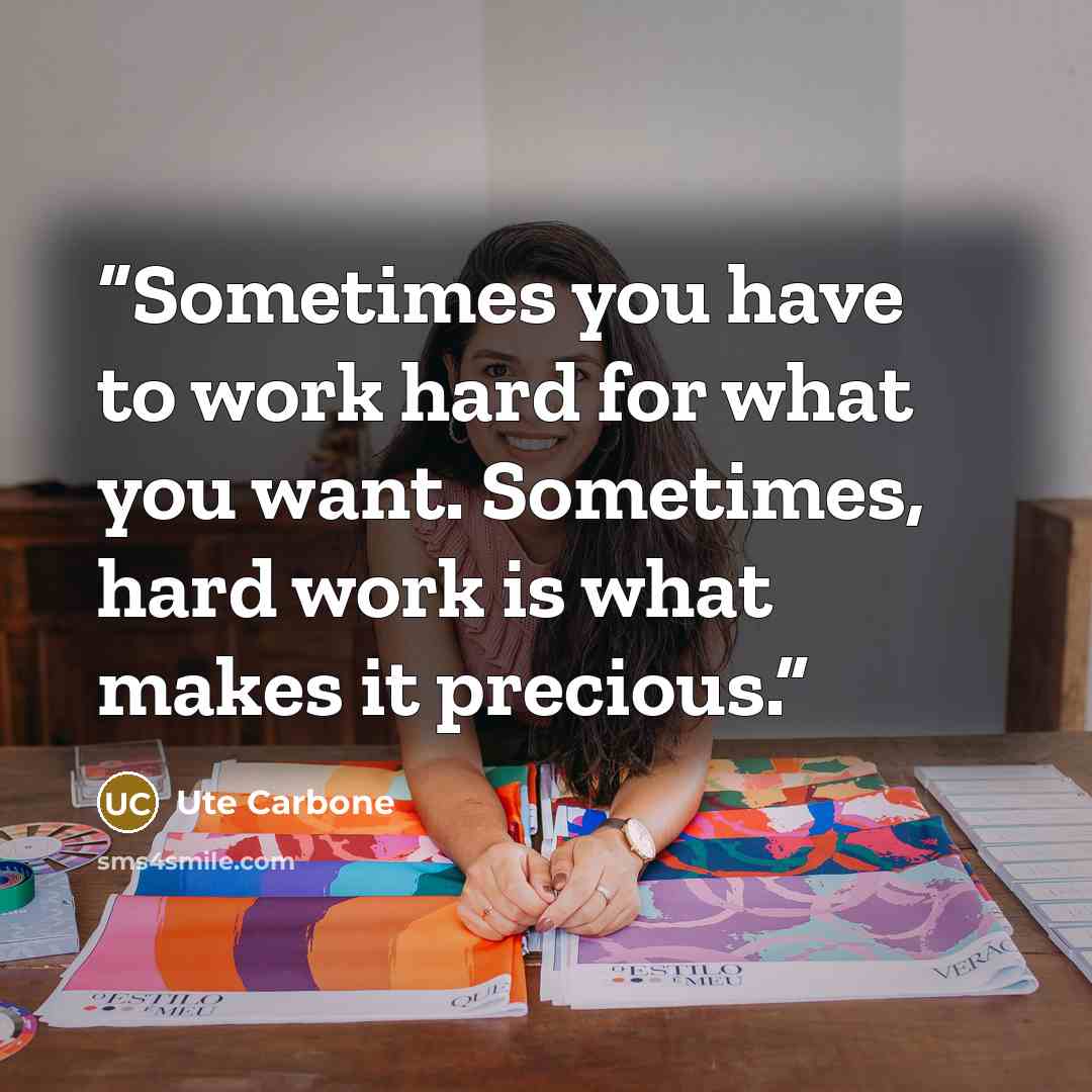 “Sometimes you have to work hard for what you want. Sometimes, hard work is what makes it precious.” quote by Ute Carbone