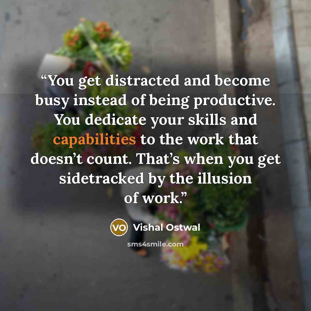 “You get distracted and become busy instead of being productive. You dedicate your skills and capabilities to the work that doesn’t count. That’s when you get sidetracked by the illusion of work.” quote by Vishal Ostwal
