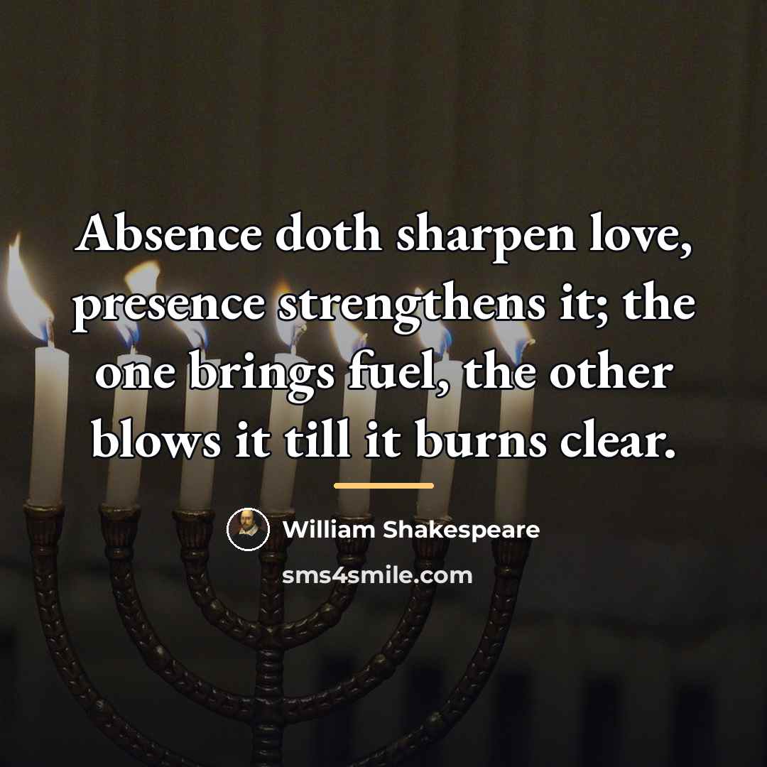 “Absence doth sharpen love, presence strengthens it; the one brings…” quote by William Shakespeare