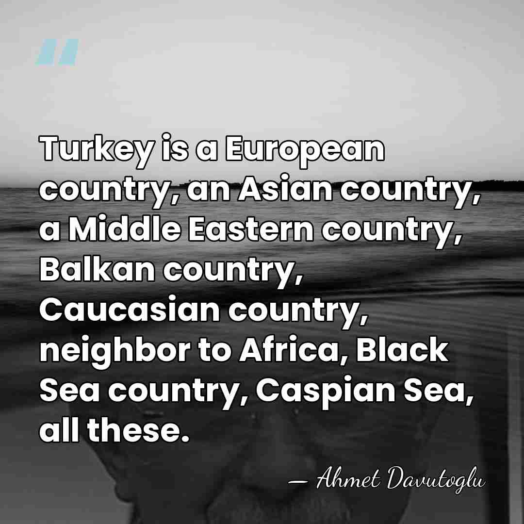 Turkey is a European country, an Asian country, a Middle Eastern country,&hellip; - Ahmet Davutoglu