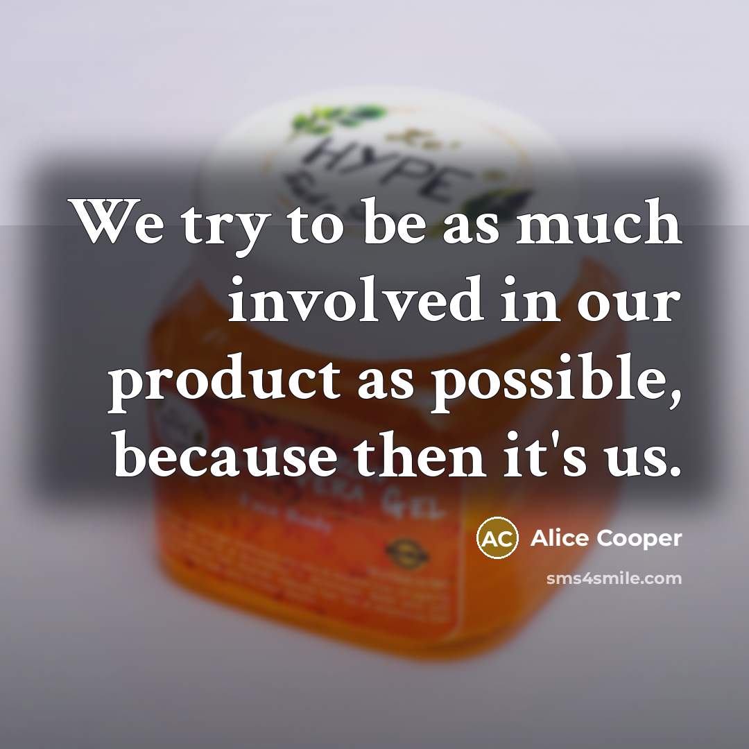 “We try to be as much involved in our product…” quote by Alice Cooper