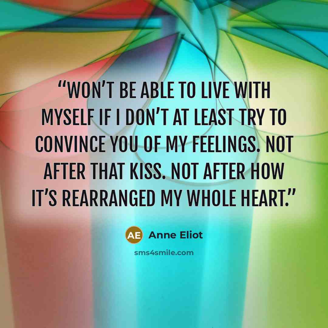 “won’t be able to live with myself if I don’t at least try to convince you of my feelings. Not after that kiss. Not after how it’s rearranged my whole heart.” quote by Anne Eliot