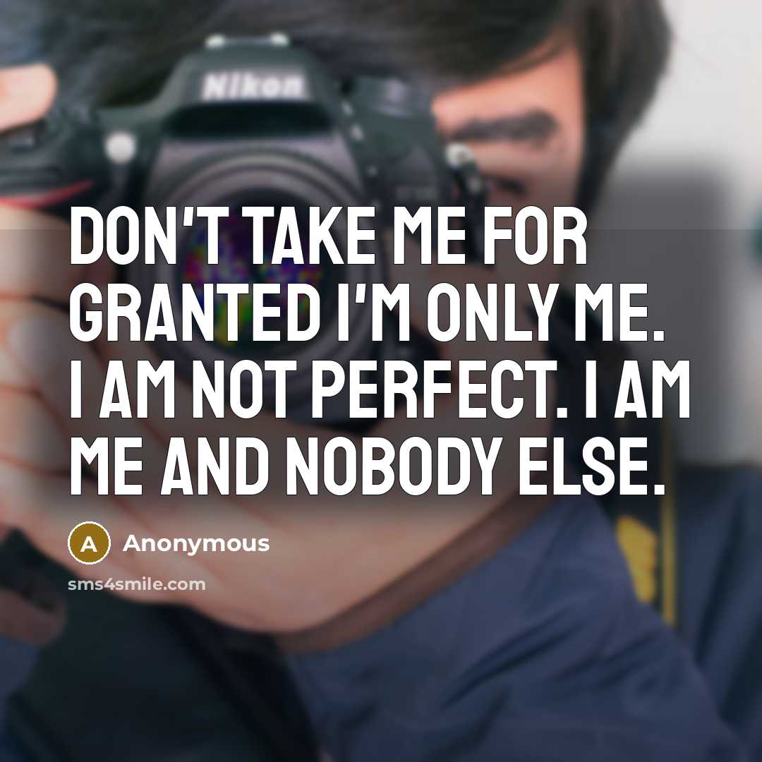 “Don't take me for granted I'm only me. I am not perfect. I am me and nobody else.” quote by Anonymous