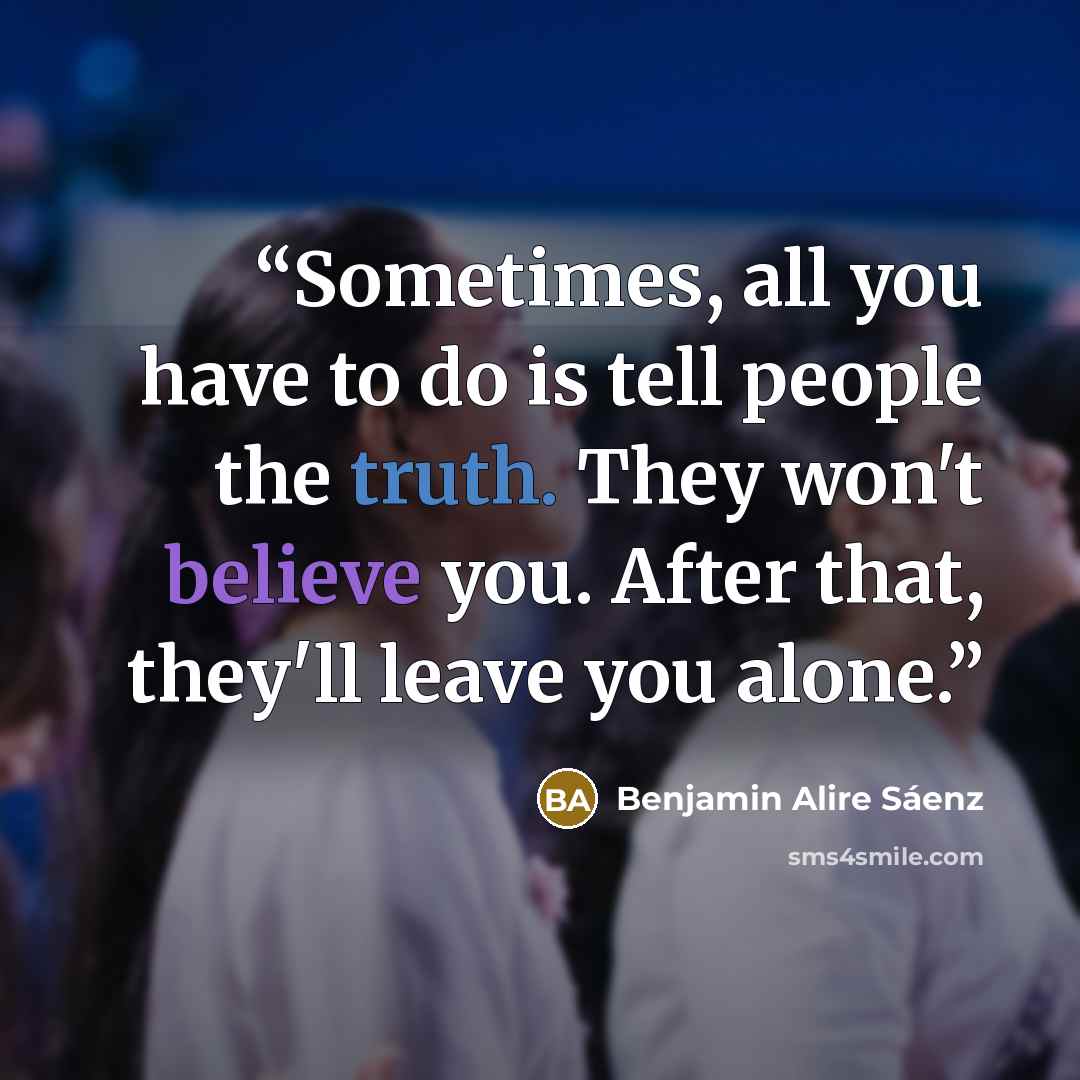 “Sometimes, all you have to do is tell people the truth. They won't believe you. After that, they'll leave you alone.” quote by Benjamin Alire Sáenz