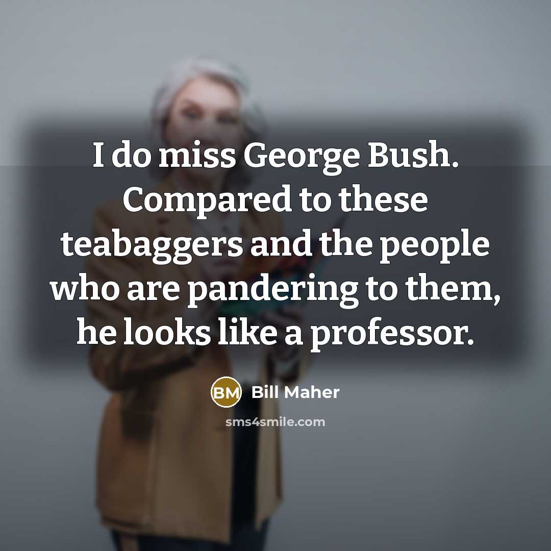 “I do miss George Bush. Compared to these teabaggers and…” quote by Bill Maher