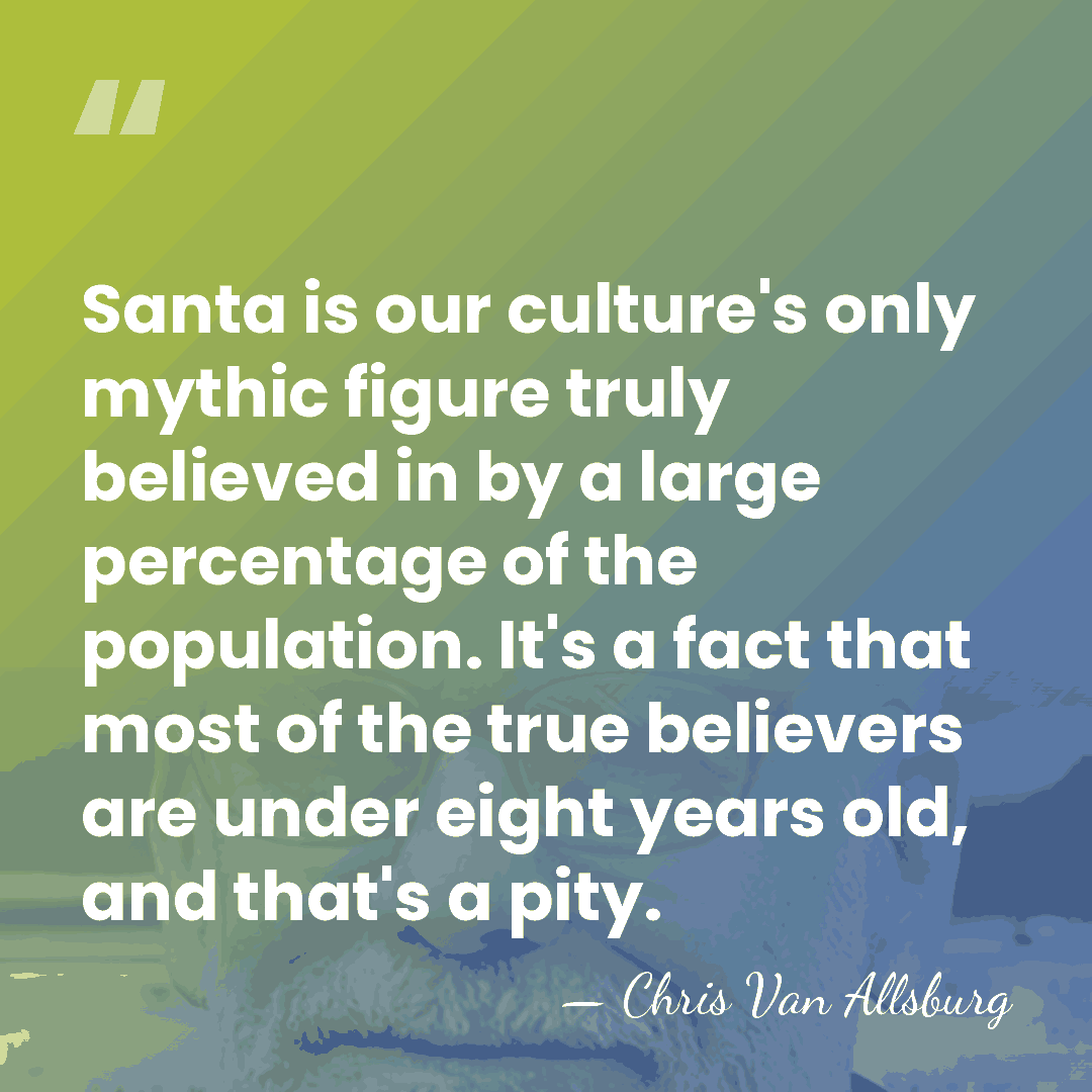 Santa is our culture's only mythic figure truly believed in by a&hellip; - Chris Van Allsburg
