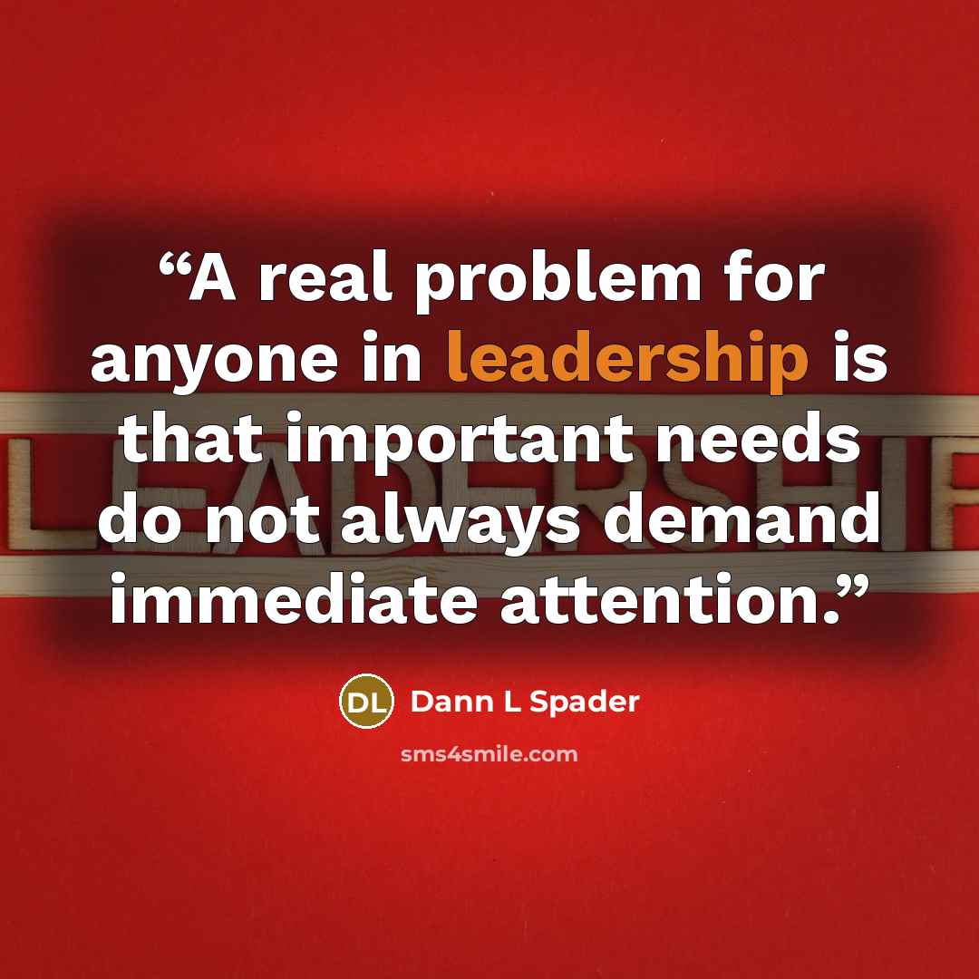“A real problem for anyone in leadership is that important needs do not always demand immediate attention.” quote by Dann L Spader