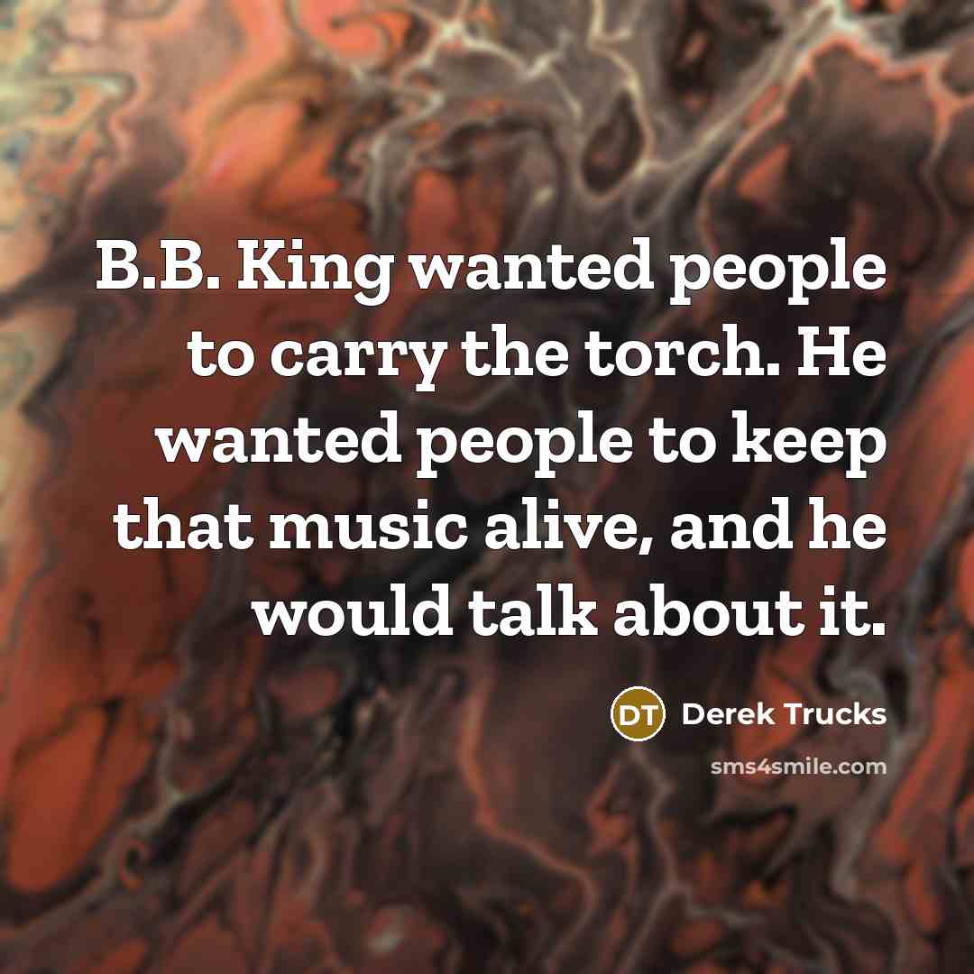 “B.B. King wanted people to carry the torch. He wanted…” quote by Derek Trucks