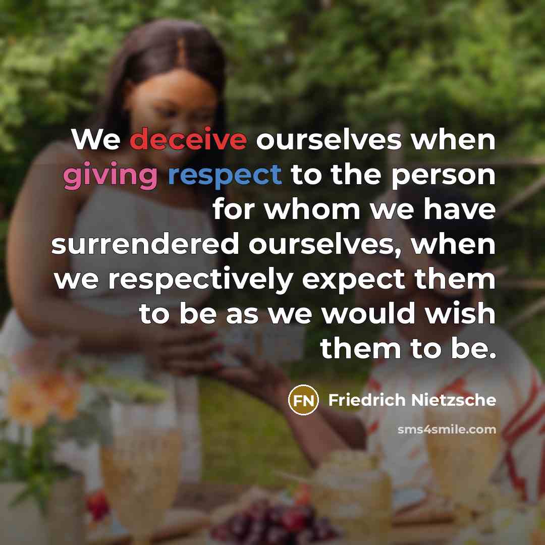 “We deceive ourselves when giving respect to the person for whom we have surrendered ourselves, when we respectively expect them to be as we would wish them to be.” quote by Friedrich Nietzsche