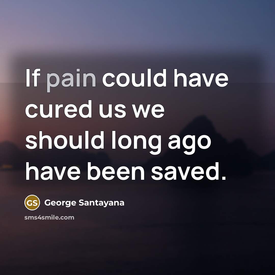 “If pain could have cured us we should long ago…” quote by George Santayana